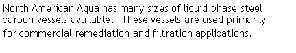 Text Box: North American Aqua has many sizes of liquid phase steel carbon vessels available.  These vessels are used primarily     for commercial remediation and filtration applications.